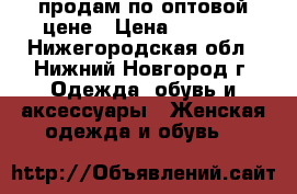 продам по оптовой цене › Цена ­ 1 300 - Нижегородская обл., Нижний Новгород г. Одежда, обувь и аксессуары » Женская одежда и обувь   